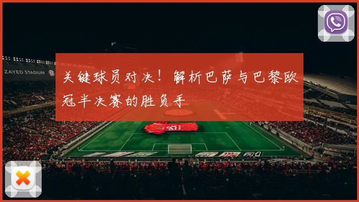 关键球员对决！解析巴萨与巴黎欧冠半决赛的胜负手
