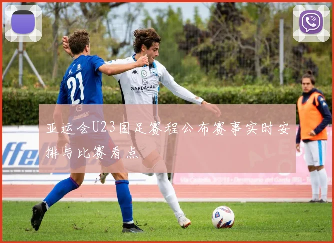 亚运会U23国足赛程公布赛事实时安排与比赛看点