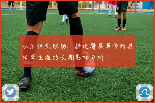 从法律到球场：科比鹰县事件对其传奇生涯的长期影响分析