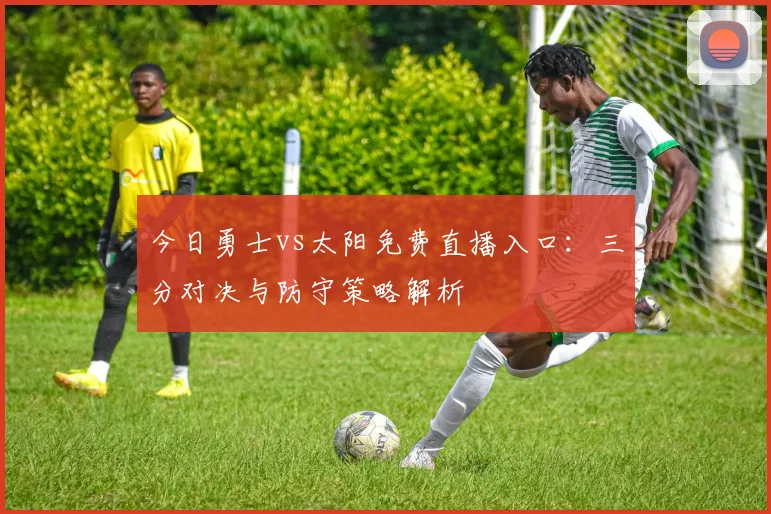 今日勇士vs太阳免费直播入口：三分对决与防守策略解析