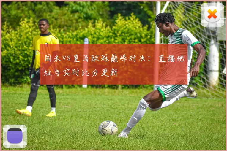 国米vs皇马欧冠巅峰对决:直播地址与实时比分更新