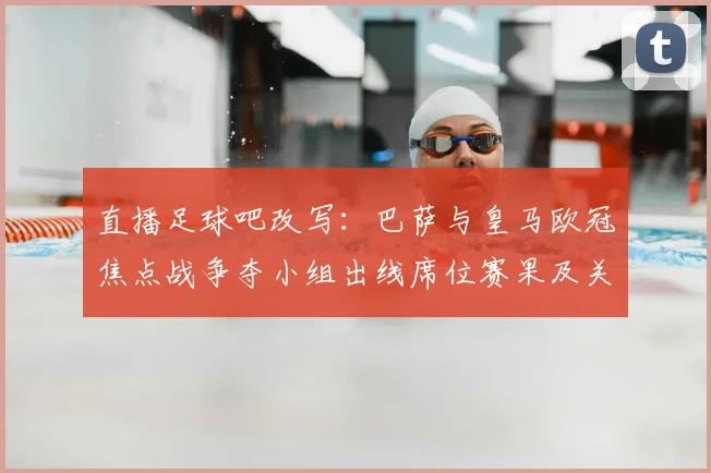 直播足球吧改写：巴萨与皇马欧冠焦点战争夺小组出线席位赛果及关键球员伤停情况