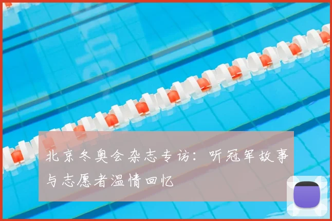 北京冬奥会杂志专访：听冠军故事与志愿者温情回忆