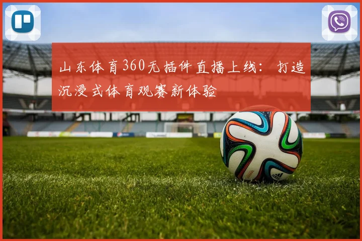 山东体育360无插件直播上线:打造沉浸式体育观赛新体验