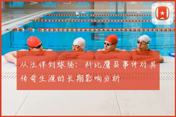 从法律到球场：科比鹰县事件对其传奇生涯的长期影响分析