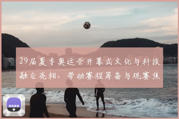 29届夏季奥运会开幕式文化与科技融合亮相，带动赛程筹备与观赛焦点