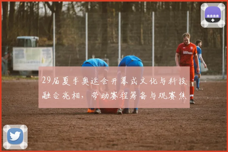 29届夏季奥运会开幕式文化与科技融合亮相，带动赛程筹备与观赛焦点