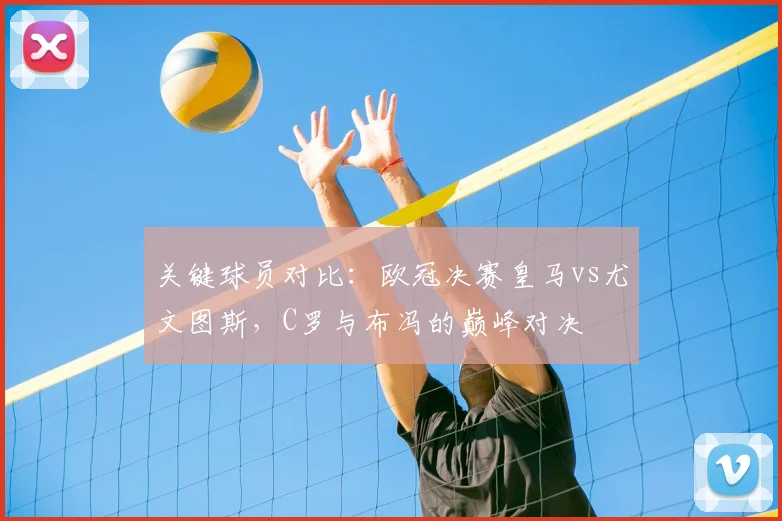 关键球员对比：欧冠决赛皇马vs尤文图斯，C罗与布冯的巅峰对决