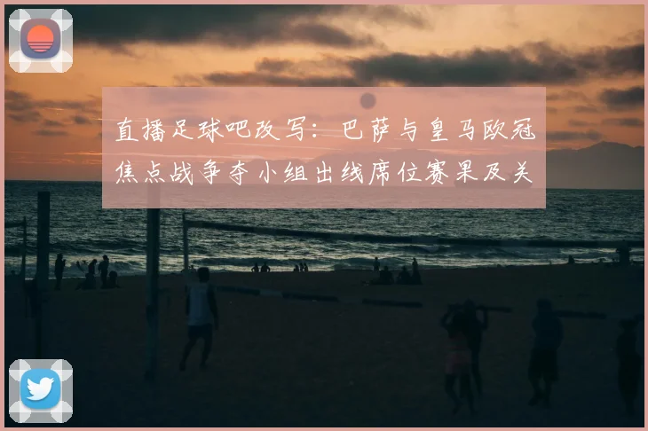 直播足球吧改写：巴萨与皇马欧冠焦点战争夺小组出线席位赛果及关键球员伤停情况