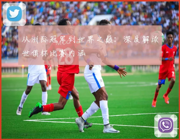 从洲际冠军到世界之巅：深度解读世俱杯比赛内涵
