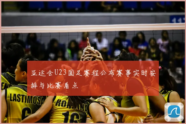 亚运会U23国足赛程公布赛事实时安排与比赛看点