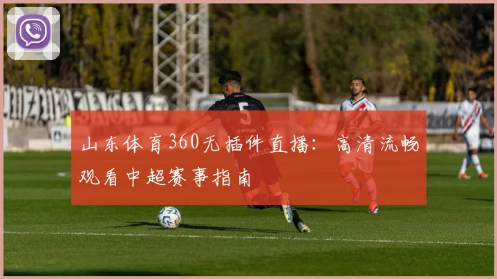 山东体育360无插件直播：高清流畅观看中超赛事指南
