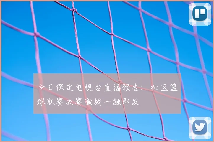 今日保定电视台直播预告：社区篮球联赛决赛激战一触即发