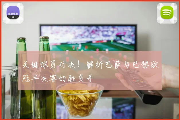 关键球员对决！解析巴萨与巴黎欧冠半决赛的胜负手