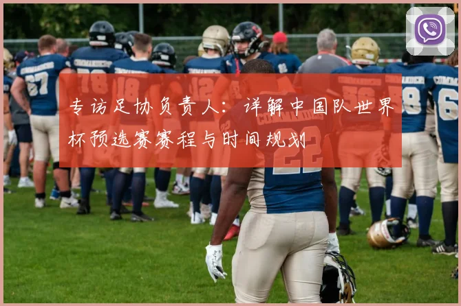 专访足协负责人：详解中国队世界杯预选赛赛程与时间规划