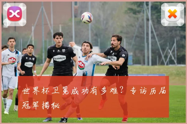 世界杯卫冕成功有多难？专访历届冠军揭秘