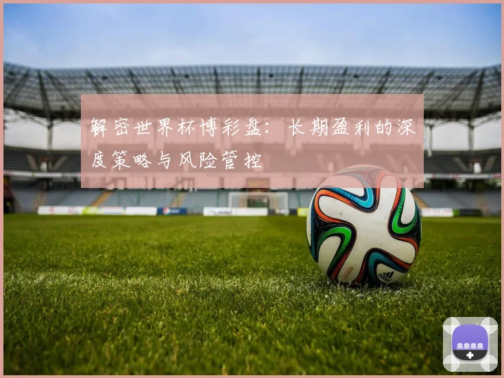 解密世界杯博彩盘：长期盈利的深度策略与风险管控