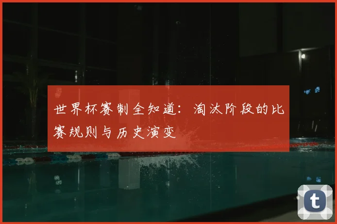 世界杯赛制全知道：淘汰阶段的比赛规则与历史演变