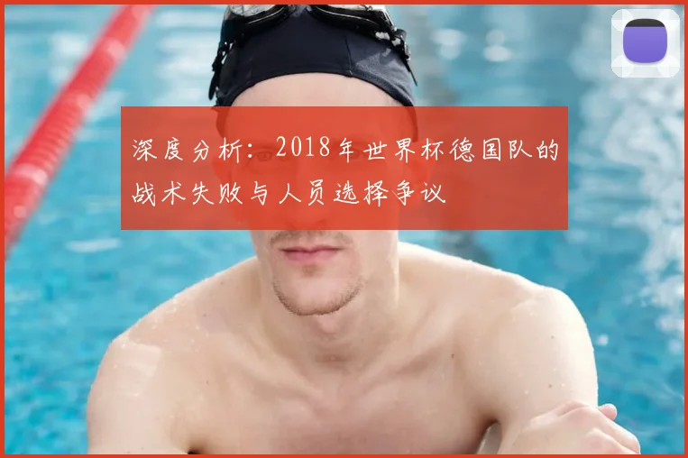 深度分析:2018年世界杯德国队的战术失败与人员选择争议