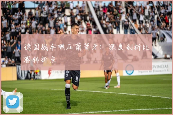 德国战车碾压葡萄牙：深度剖析比赛转折点