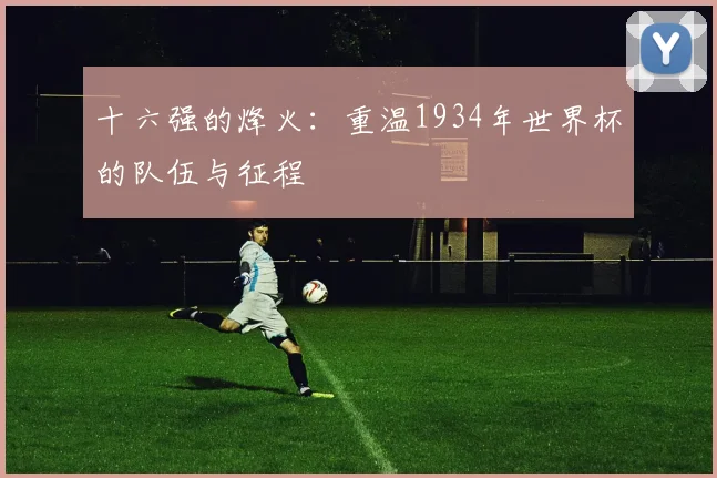 十六强的烽火:重温1934年世界杯的队伍与征程