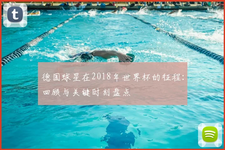 德国球星在2018年世界杯的征程：回顾与关键时刻盘点