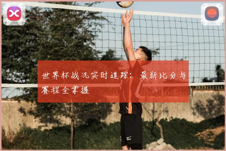 世界杯战况实时追踪：最新比分与赛程全掌握