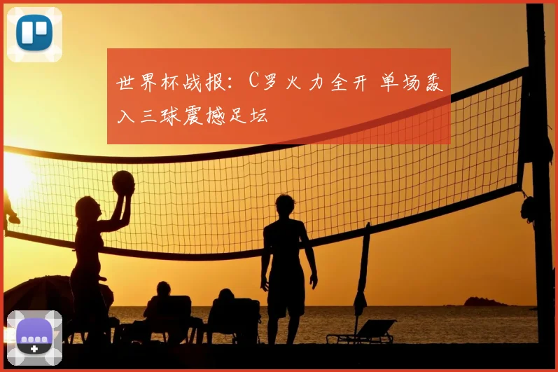 世界杯战报：C罗火力全开 单场轰入三球震撼足坛