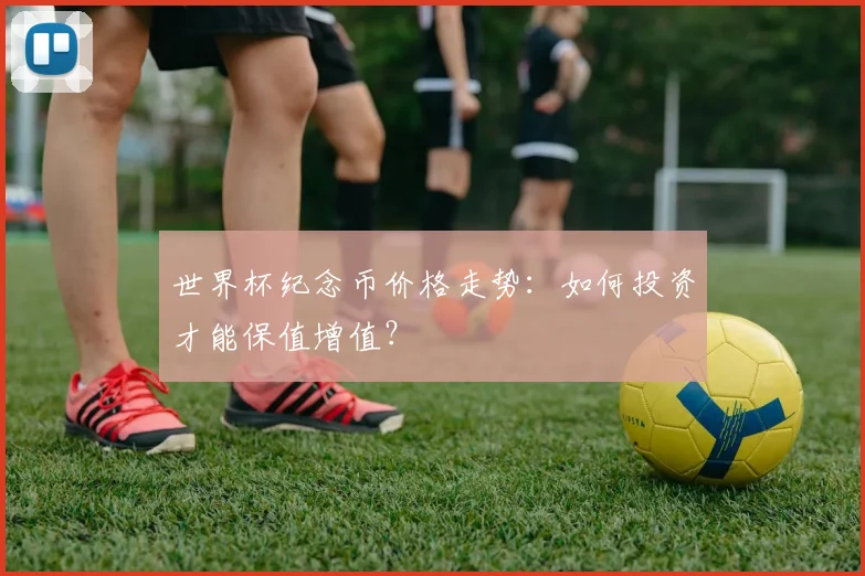 世界杯纪念币价格走势:如何投资才能保值增值?