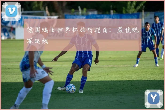 德国瑞士世界杯旅行指南：最佳观赛路线