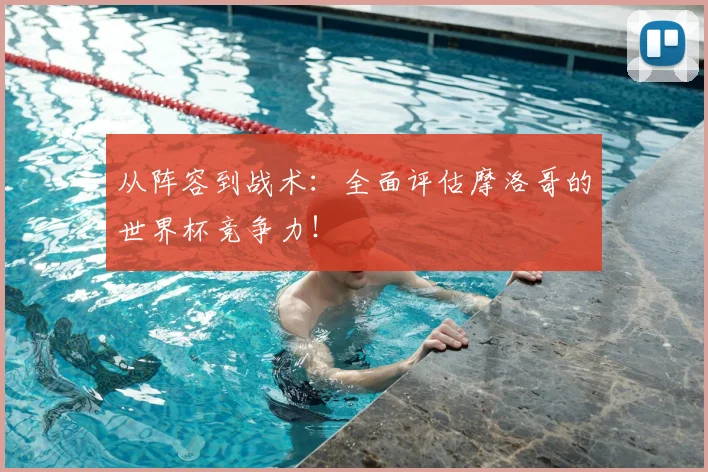从阵容到战术：全面评估摩洛哥的世界杯竞争力！