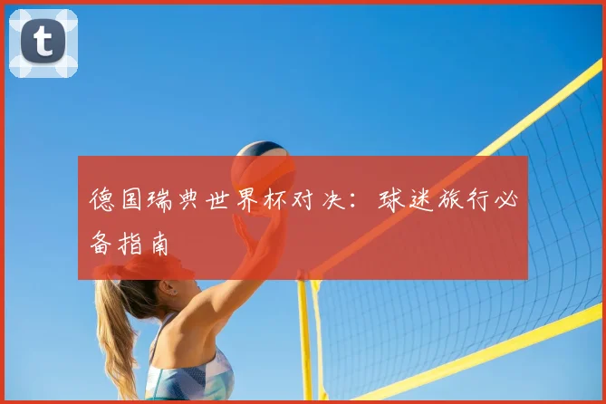 德国瑞典世界杯对决：球迷旅行必备指南
