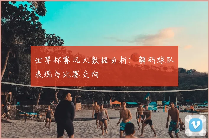 世界杯赛况大数据分析:解码球队表现与比赛走向