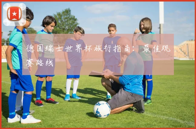 德国瑞士世界杯旅行指南：最佳观赛路线