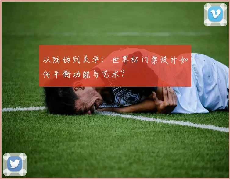 从防伪到美学：世界杯门票设计如何平衡功能与艺术？