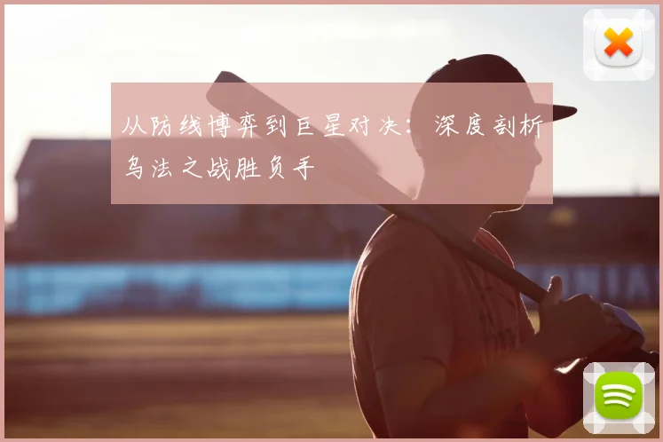 从防线博弈到巨星对决：深度剖析乌法之战胜负手