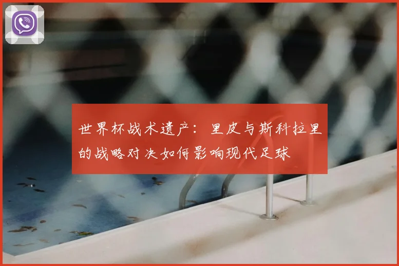 世界杯战术遗产：里皮与斯科拉里的战略对决如何影响现代足球