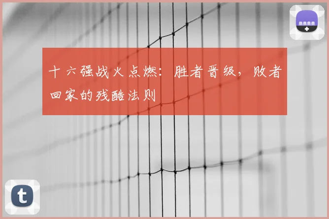 十六强战火点燃:胜者晋级,败者回家的残酷法则