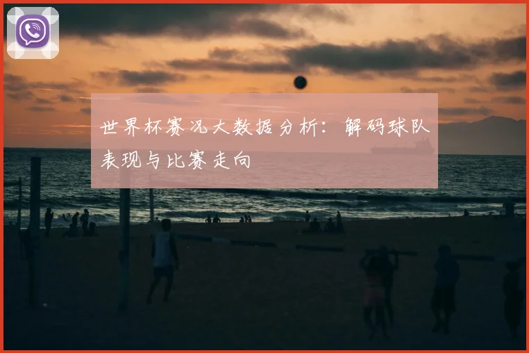 世界杯赛况大数据分析:解码球队表现与比赛走向
