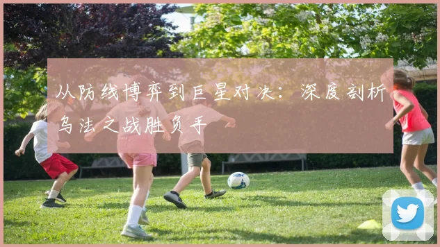 从防线博弈到巨星对决：深度剖析乌法之战胜负手