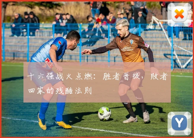 十六强战火点燃:胜者晋级,败者回家的残酷法则