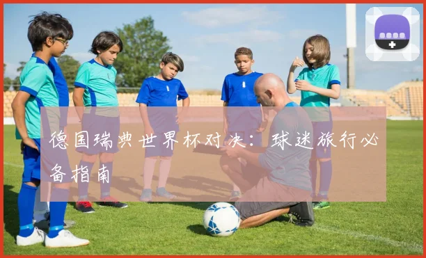 德国瑞典世界杯对决：球迷旅行必备指南