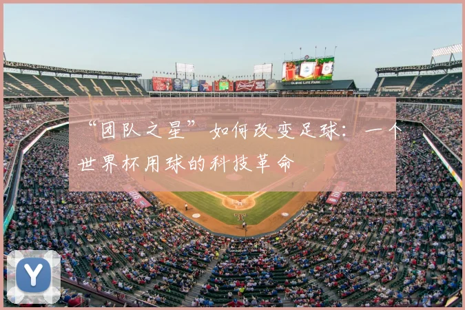 “团队之星”如何改变足球:一个世界杯用球的科技革命